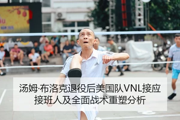 汤姆·布洛克退役后美国队VNL接应接班人及全面战术重塑分析