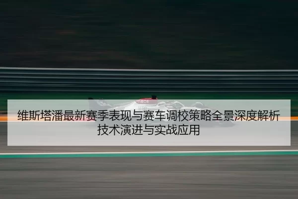 wei-si-ta-pan-zui-xin-sai-ji-biao-xian-yu-sai-che-diao-xiao-ce-lve-quan-jing-shen-du-jie-xi-ji-shu-yan-jin-yu-shi-zhan-2-833.jpg