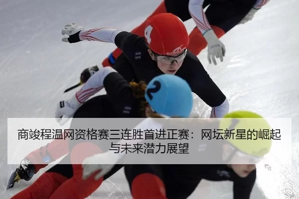 商竣程温网资格赛三连胜首进正赛：网坛新星的崛起与未来潜力展望