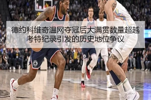 德约科维奇温网夺冠后大满贯数量超越考特纪录引发的历史地位争议