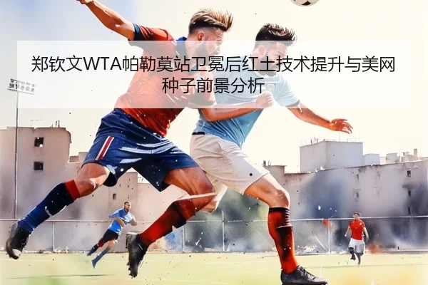 郑钦文WTA帕勒莫站卫冕后红土技术提升与美网种子前景分析